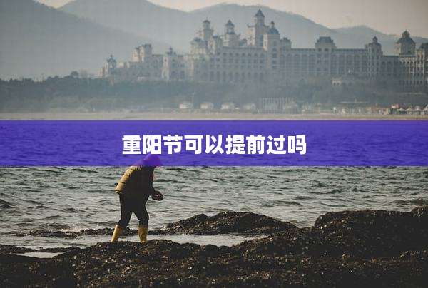 重阳节可以提前过吗