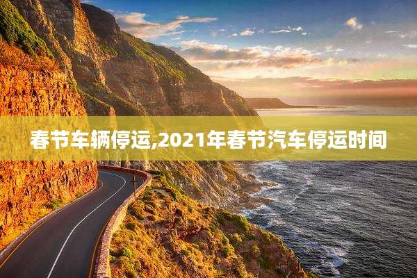 春节车辆停运,2021年春节汽车停运时间