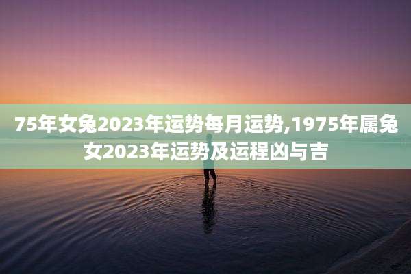 75年女兔2023年运势每月运势,1975年属兔女2023年运势及运程凶与吉