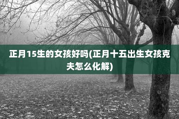 正月15生的女孩好吗(正月十五出生女孩克夫怎么化解)