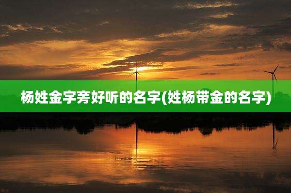 杨姓金字旁好听的名字(姓杨带金的名字)
