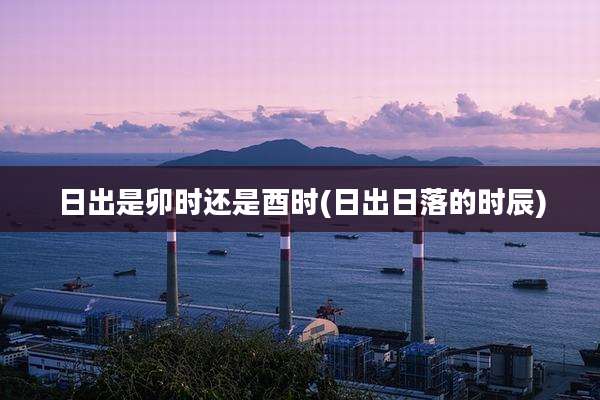 日出是卯时还是酉时(日出日落的时辰)