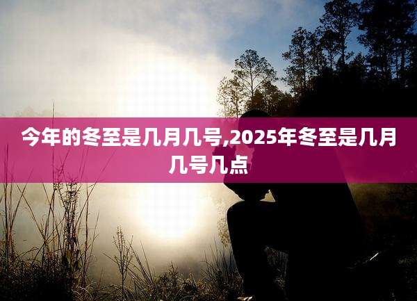 今年的冬至是几月几号,2025年冬至是几月几号几点