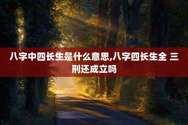 八字中四长生是什么意思,八字四长生全 三刑还成立吗