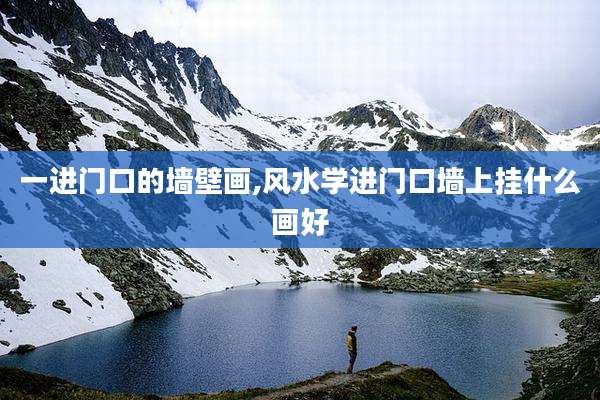 一进门口的墙壁画,风水学进门口墙上挂什么画好