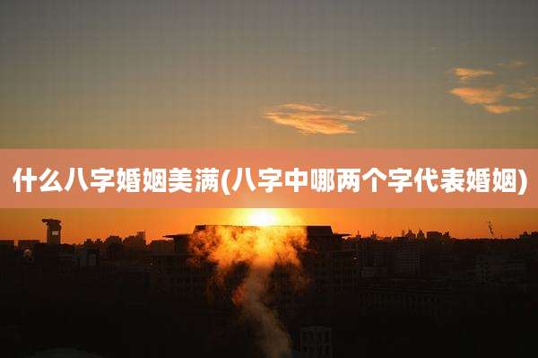 什么八字婚姻美满(八字中哪两个字代表婚姻)