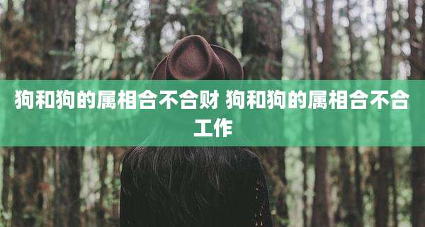 狗和狗的属相合不合财 狗和狗的属相合不合工作