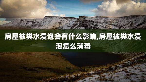 房屋被粪水浸泡会有什么影响,房屋被粪水浸泡怎么消毒