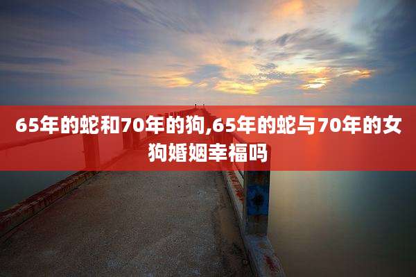65年的蛇和70年的狗,65年的蛇与70年的女狗婚姻幸福吗
