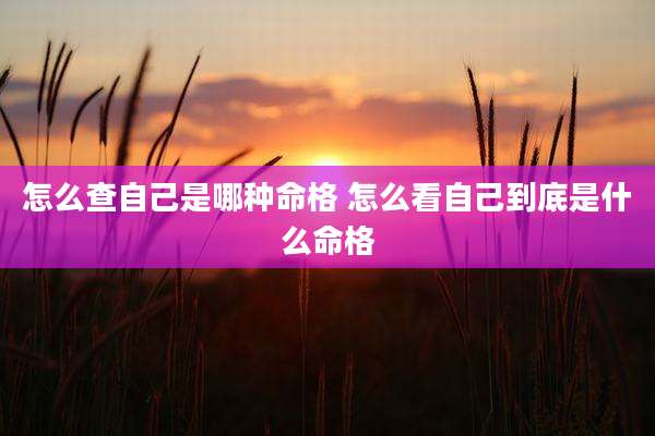 怎么查自己是哪种命格 怎么看自己到底是什么命格