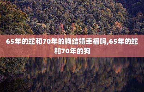 65年的蛇和70年的狗结婚幸福吗,65年的蛇和70年的狗