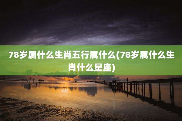 78岁属什么生肖五行属什么(78岁属什么生肖什么星座)