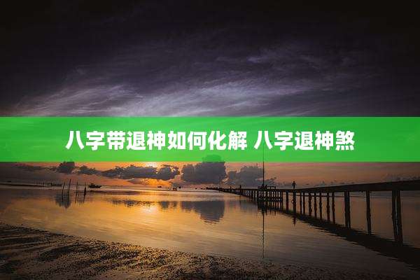 八字带退神如何化解 八字退神煞