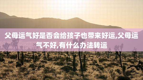 父母运气好是否会给孩子也带来好运,父母运气不好,有什么办法转运