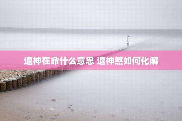 退神在命什么意思 退神煞如何化解