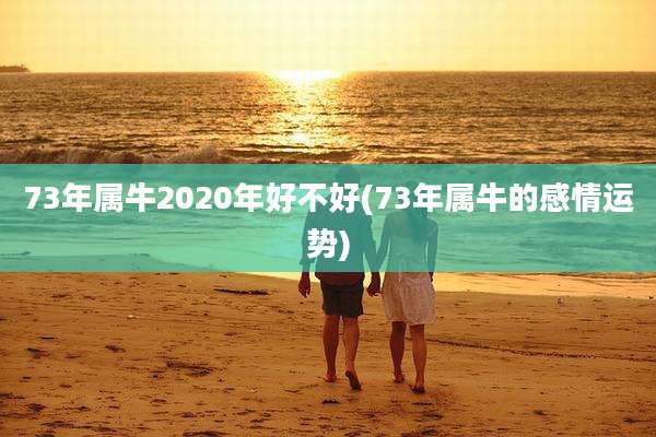 73年属牛2020年好不好(73年属牛的感情运势)
