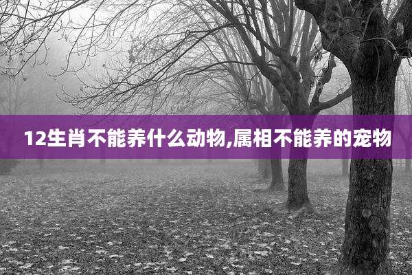 12生肖不能养什么动物,属相不能养的宠物