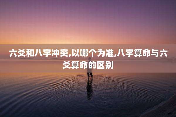 六爻和八字冲突,以哪个为准,八字算命与六爻算命的区别