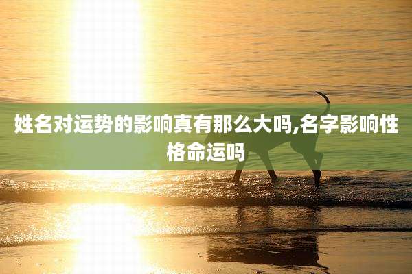 姓名对运势的影响真有那么大吗,名字影响性格命运吗