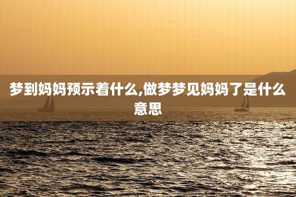 梦到妈妈预示着什么,做梦梦见妈妈了是什么意思