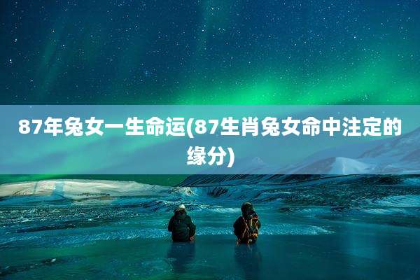 87年兔女一生命运(87生肖兔女命中注定的缘分)