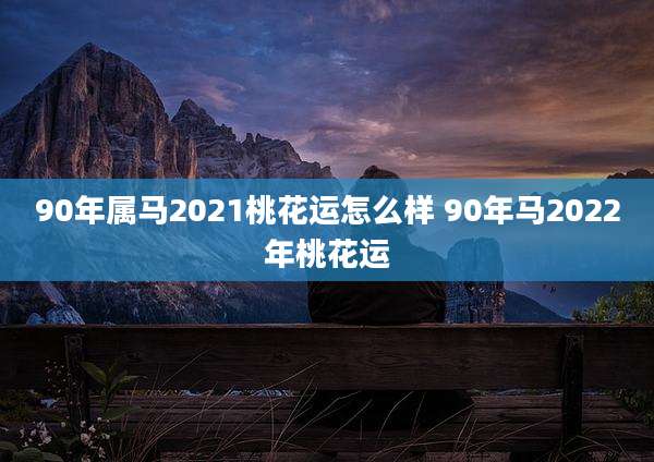 90年属马2021桃花运怎么样 90年马2022年桃花运