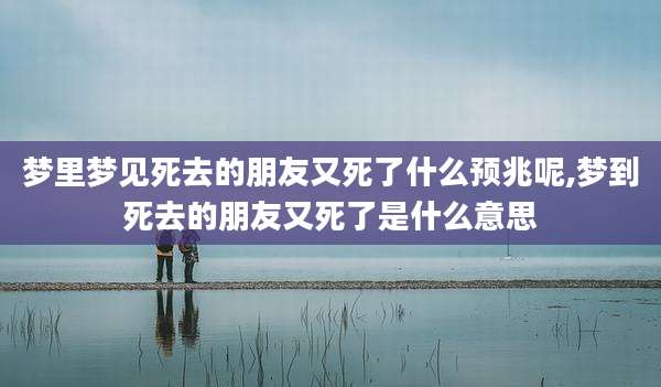 梦里梦见死去的朋友又死了什么预兆呢,梦到死去的朋友又死了是什么意思