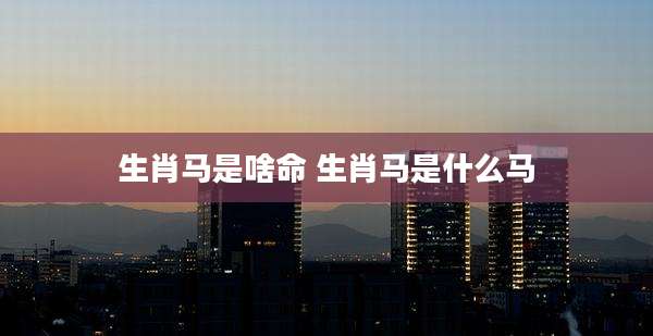生肖马是啥命 生肖马是什么马