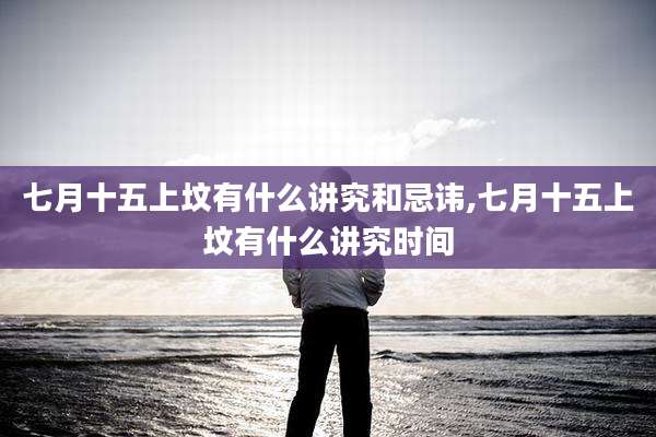 七月十五上坟有什么讲究和忌讳,七月十五上坟有什么讲究时间