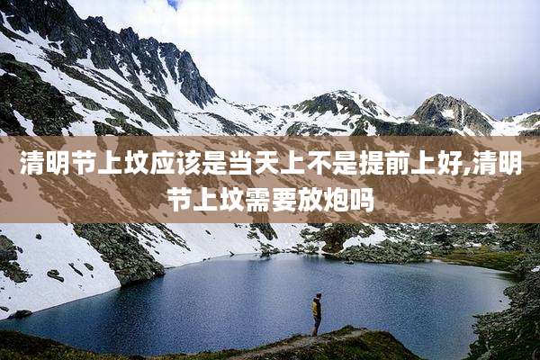 清明节上坟应该是当天上不是提前上好,清明节上坟需要放炮吗