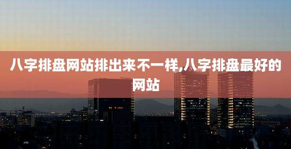 八字排盘网站排出来不一样,八字排盘最好的网站
