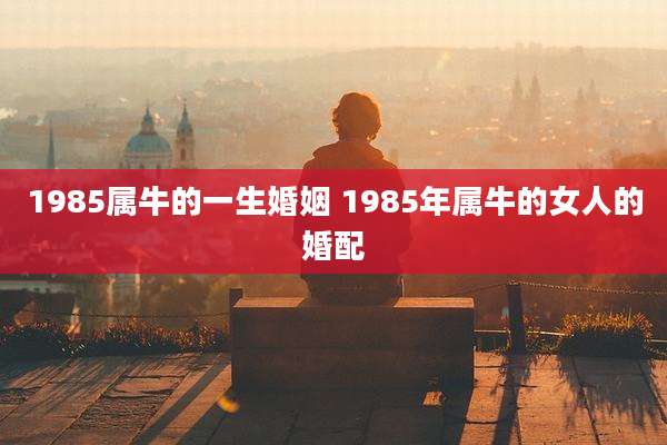 1985属牛的一生婚姻 1985年属牛的女人的婚配