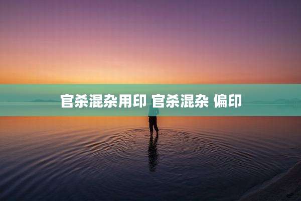 官杀混杂用印 官杀混杂 偏印