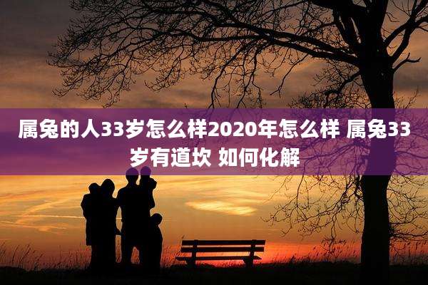 属兔的人33岁怎么样2020年怎么样 属兔33岁有道坎 如何化解