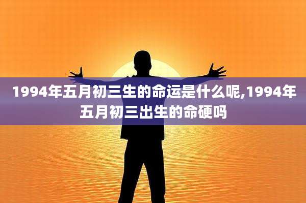 1994年五月初三生的命运是什么呢,1994年五月初三出生的命硬吗