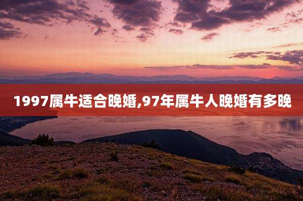 1997属牛适合晚婚,97年属牛人晚婚有多晚