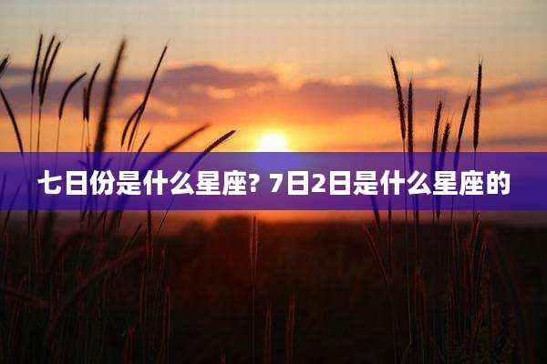 七日份是什么星座? 7日2日是什么星座的