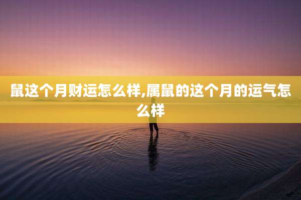 鼠这个月财运怎么样,属鼠的这个月的运气怎么样