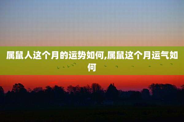 属鼠人这个月的运势如何,属鼠这个月运气如何