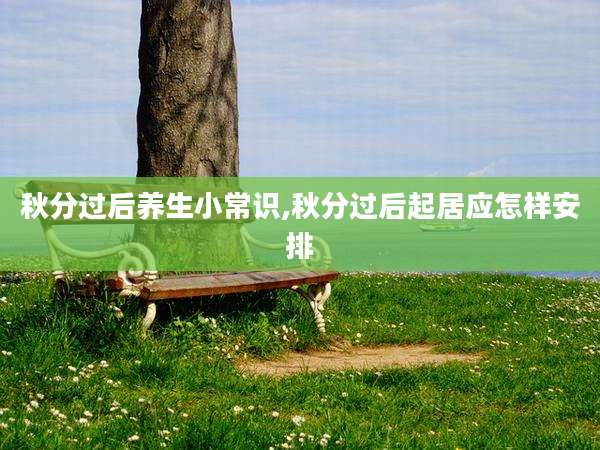 秋分过后养生小常识,秋分过后起居应怎样安排