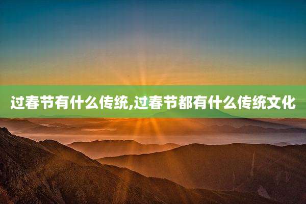 过春节有什么传统,过春节都有什么传统文化