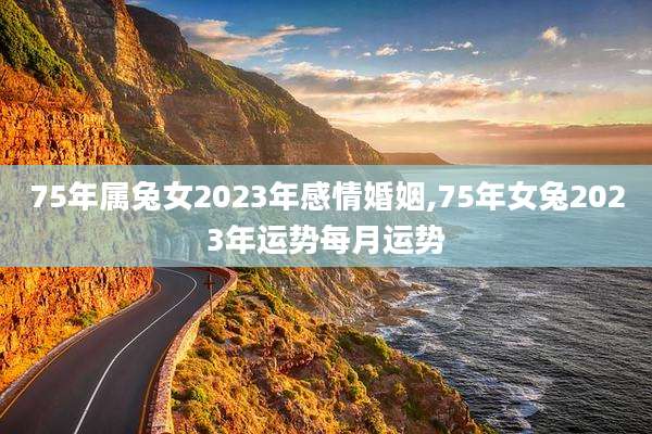 75年属兔女2023年感情婚姻,75年女兔2023年运势每月运势