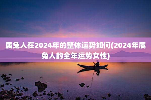 属兔人在2024年的整体运势如何(2024年属兔人的全年运势女性)