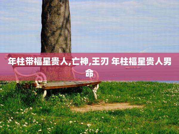 年柱带福星贵人,亡神,王刃 年柱福星贵人男命