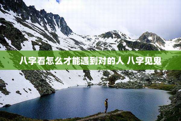 八字看怎么才能遇到对的人 八字见鬼