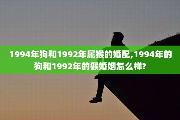 1994年狗和1992年属猴的婚配,1994年的狗和1992年的猴婚姻怎么样?