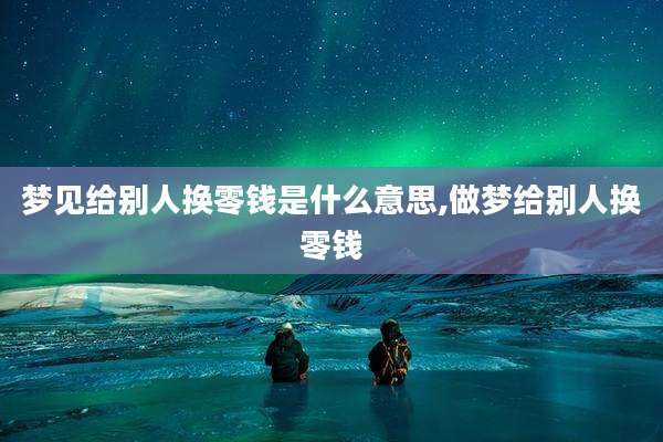 梦见给别人换零钱是什么意思,做梦给别人换零钱