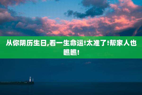 从你阴历生日,看一生命运!太准了!帮家人也瞧瞧!