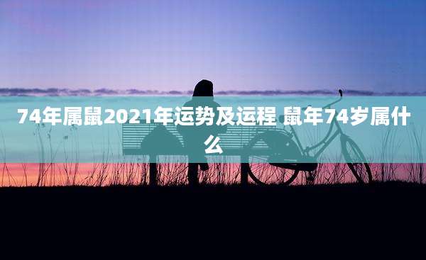 74年属鼠2021年运势及运程 鼠年74岁属什么