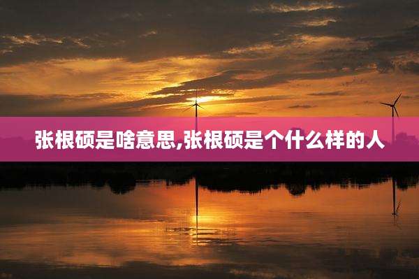 张根硕是啥意思,张根硕是个什么样的人